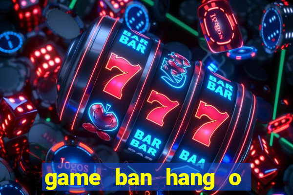 game ban hang o bai bien