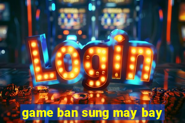 game ban sung may bay