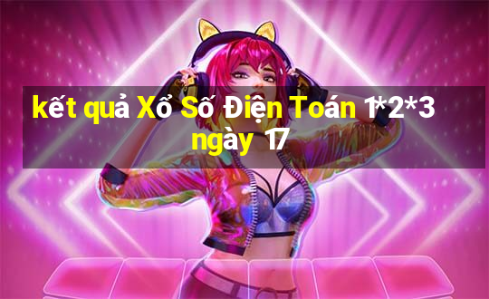 kết quả Xổ Số Điện Toán 1*2*3 ngày 17