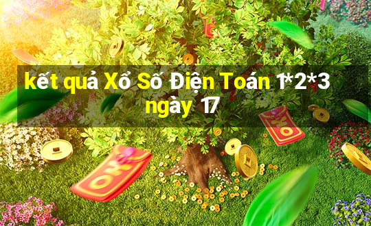 kết quả Xổ Số Điện Toán 1*2*3 ngày 17