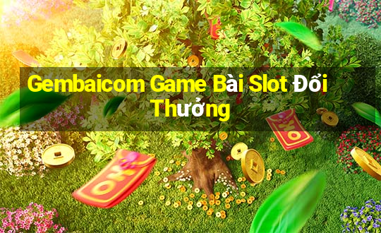 Gembaicom Game Bài Slot Đổi Thưởng