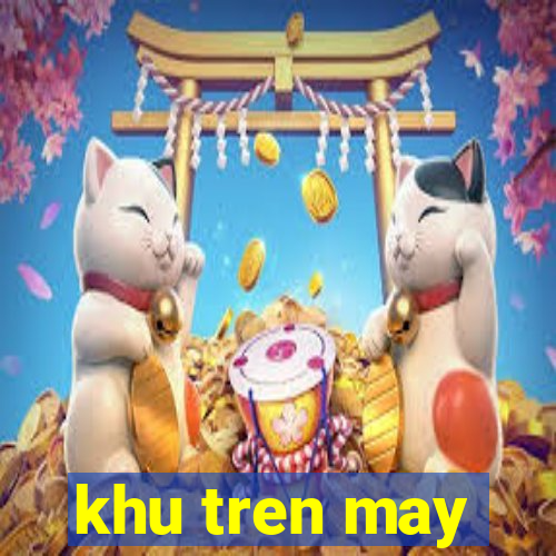 khu tren may