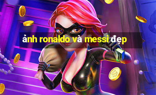 ảnh ronaldo và messi đẹp