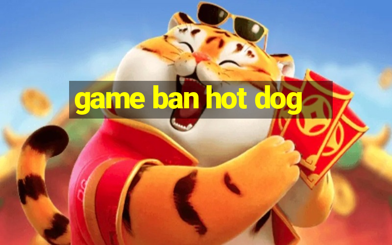 game ban hot dog