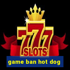 game ban hot dog