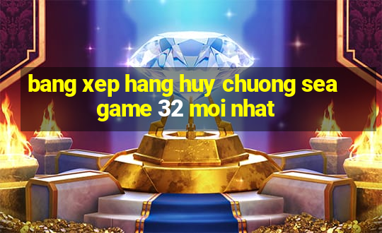 bang xep hang huy chuong seagame 32 moi nhat