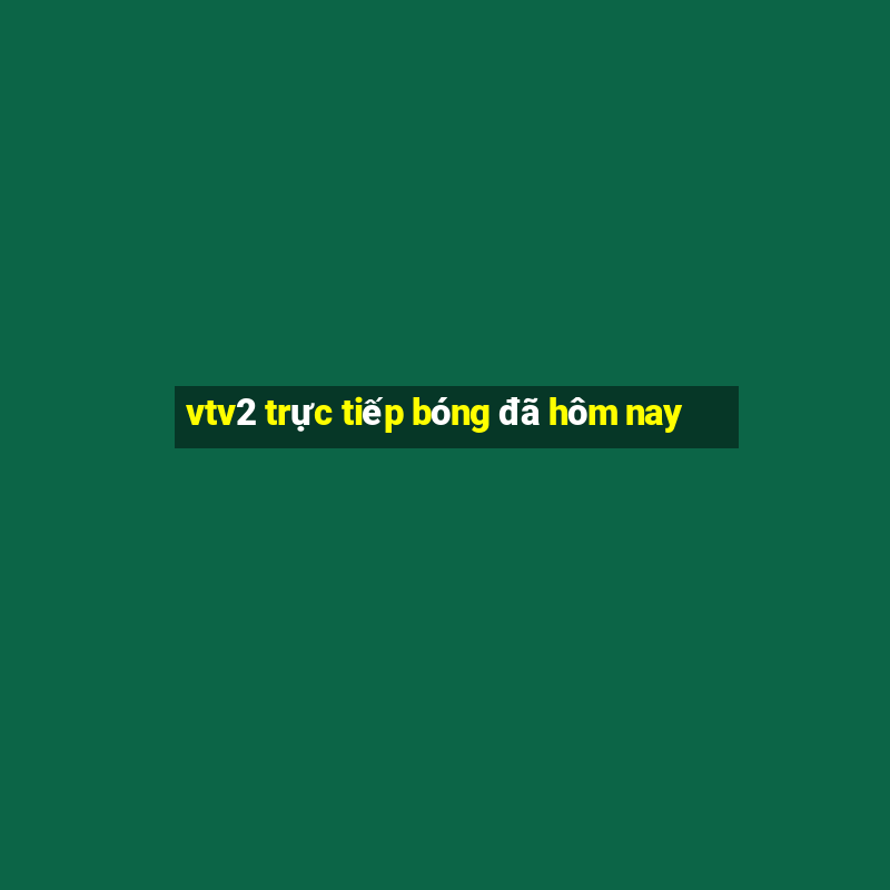 vtv2 trực tiếp bóng đã hôm nay