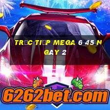 Trực tiếp MEGA 6 45 ngày 2