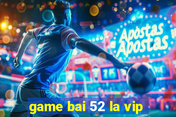 game bai 52 la vip