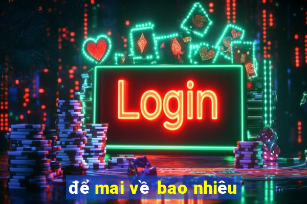 để mai về bao nhiêu