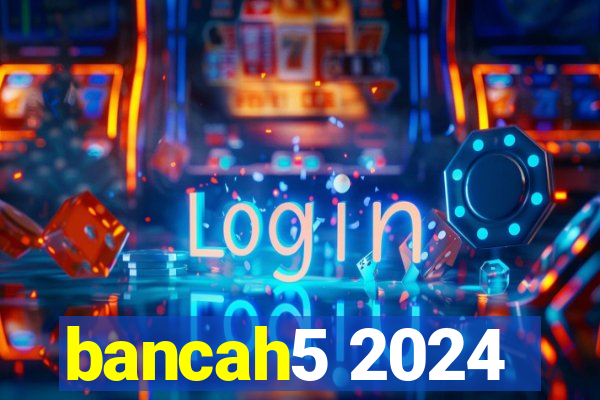 bancah5 2024