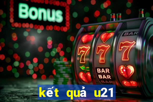 kết quả u21 hôm nay