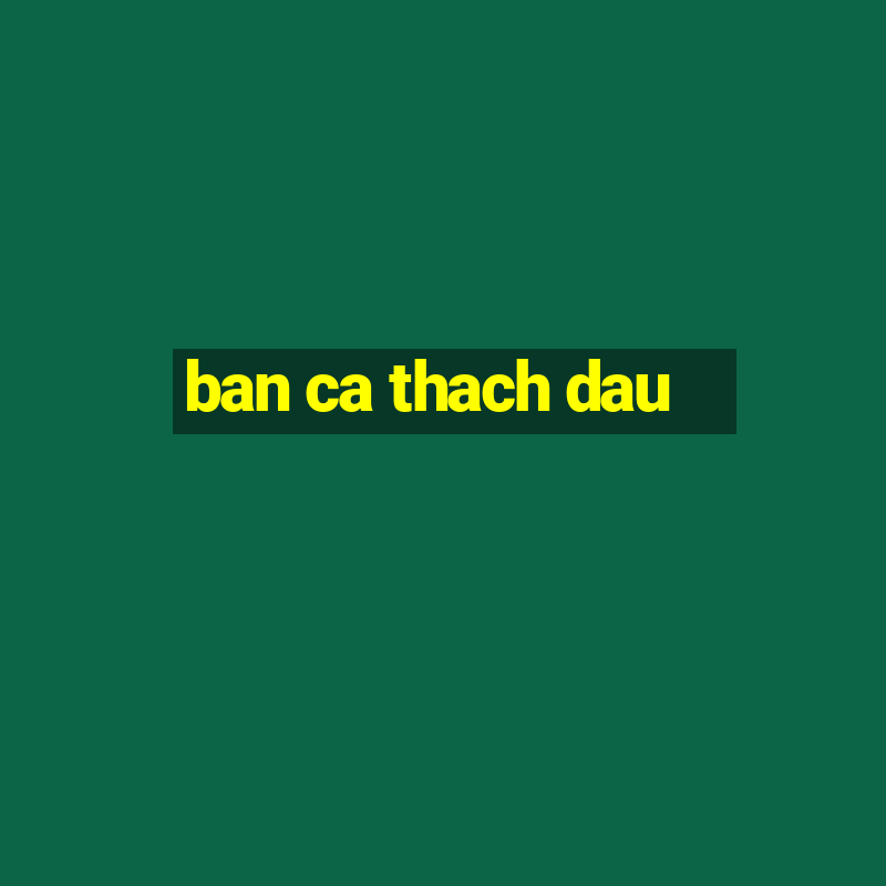 ban ca thach dau