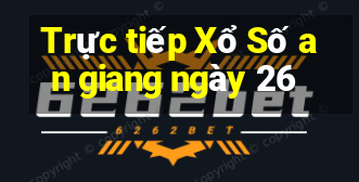 Trực tiếp Xổ Số an giang ngày 26