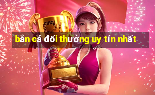 bắn cá đổi thưởng uy tín nhất