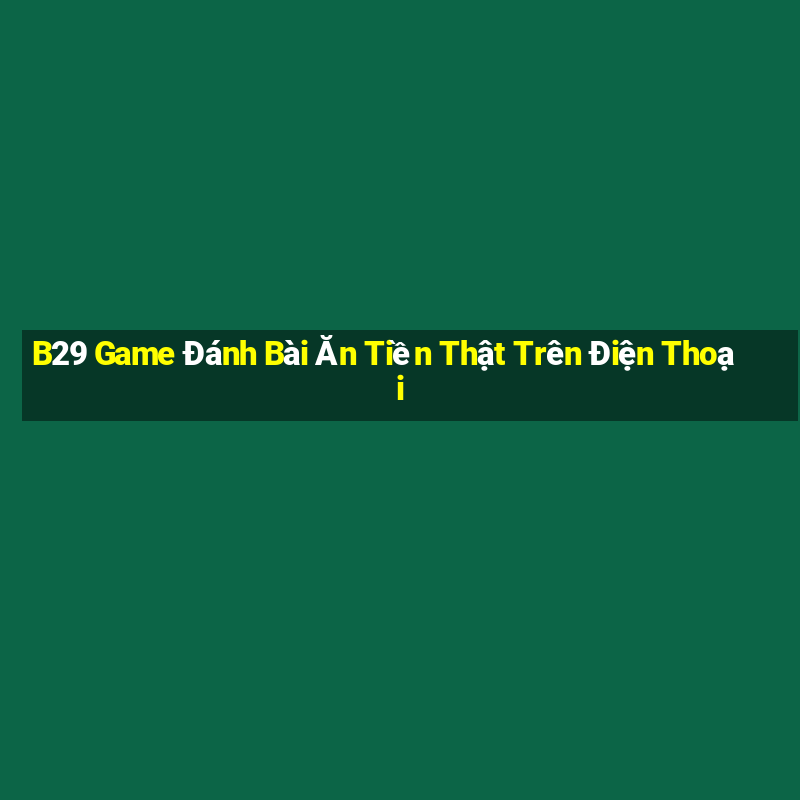 B29 Game Đánh Bài Ăn Tiền Thật Trên Điện Thoại