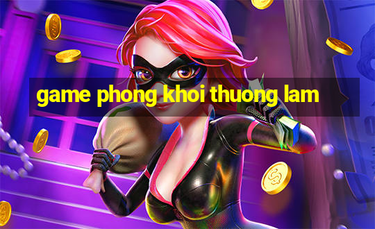 game phong khoi thuong lam