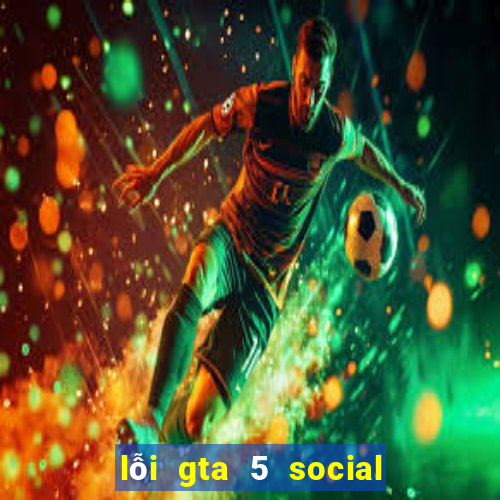 lỗi gta 5 social club error