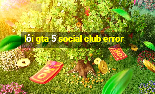 lỗi gta 5 social club error