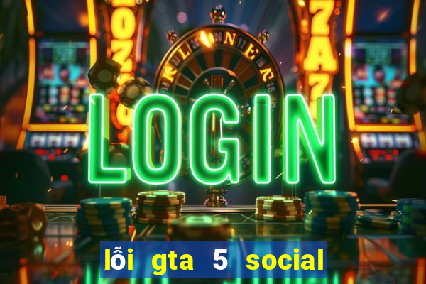 lỗi gta 5 social club error