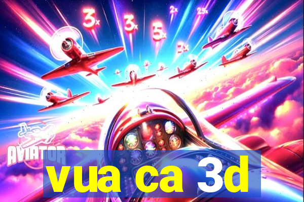 vua ca 3d