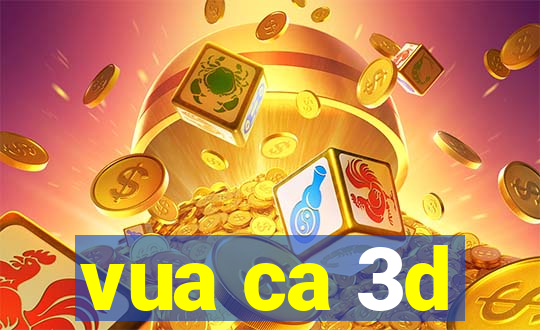 vua ca 3d