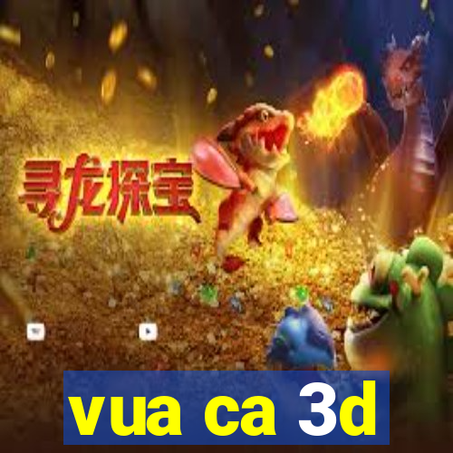 vua ca 3d