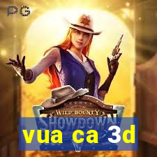 vua ca 3d