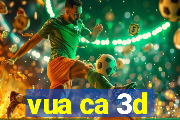 vua ca 3d