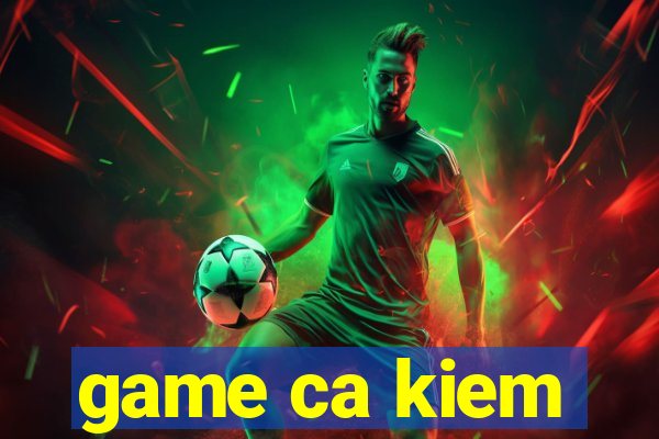 game ca kiem