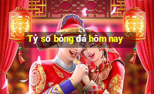 Tỷ số bóng đá hôm nay