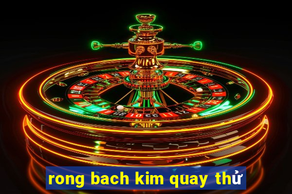 rong bach kim quay thử