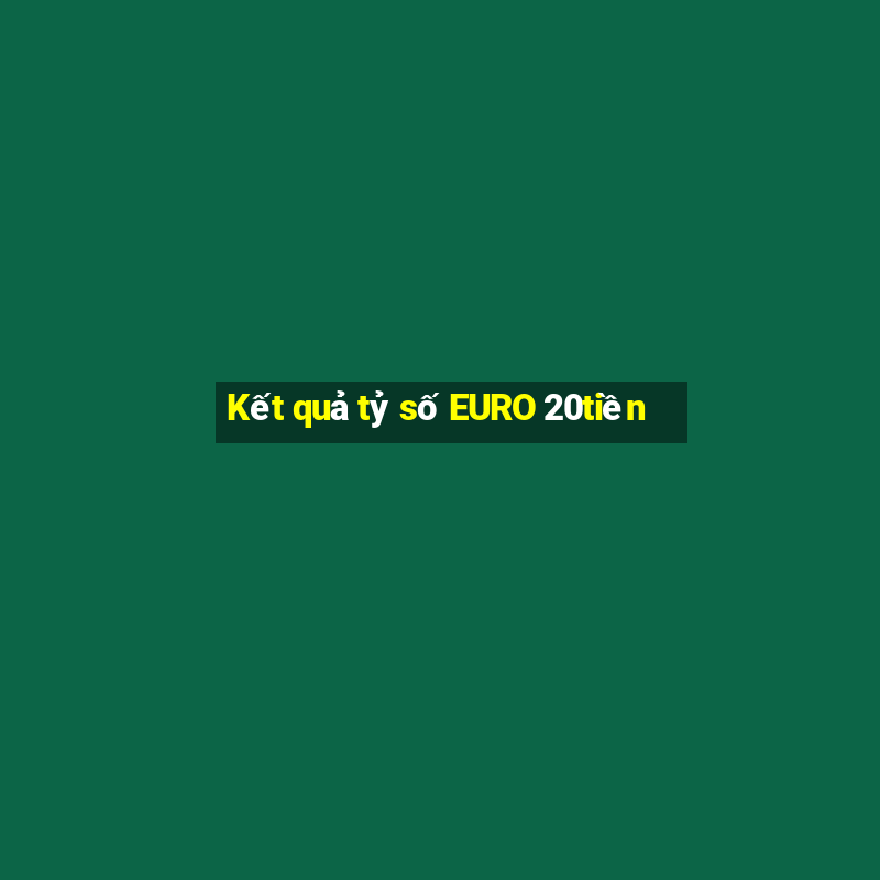 Kết quả tỷ số EURO 20tiền