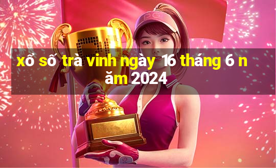 xổ số trà vinh ngày 16 tháng 6 năm 2024