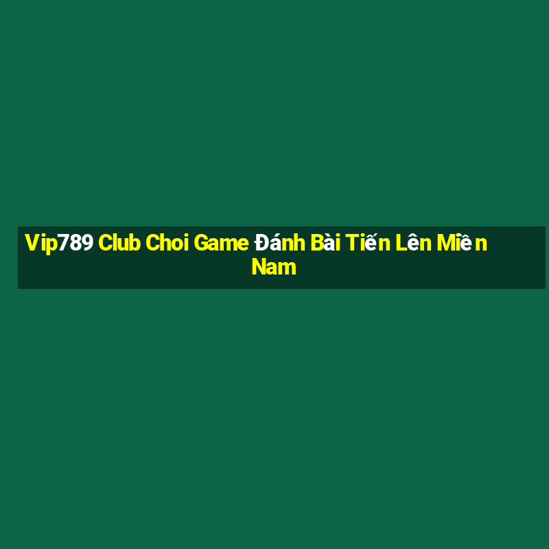 Vip789 Club Choi Game Đánh Bài Tiến Lên Miền Nam