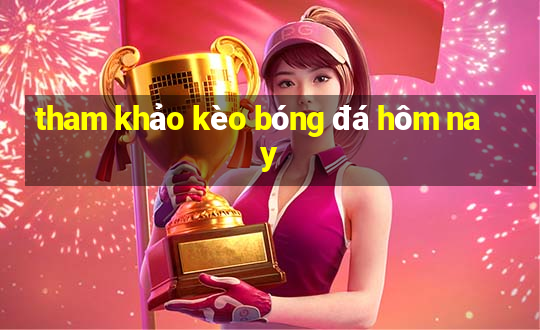 tham khảo kèo bóng đá hôm nay