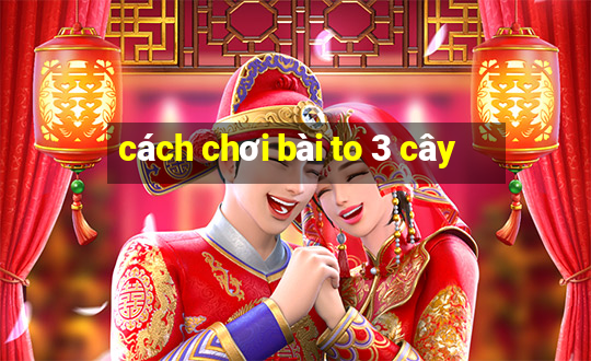 cách chơi bài to 3 cây