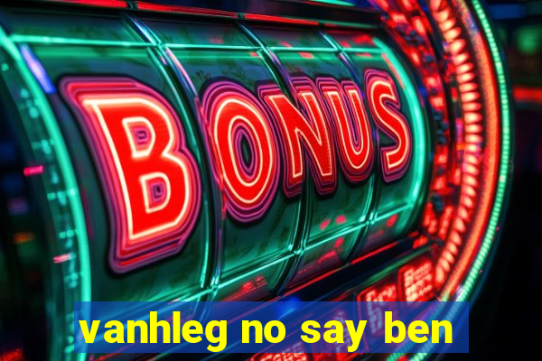 vanhleg no say ben