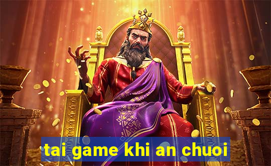 tai game khi an chuoi