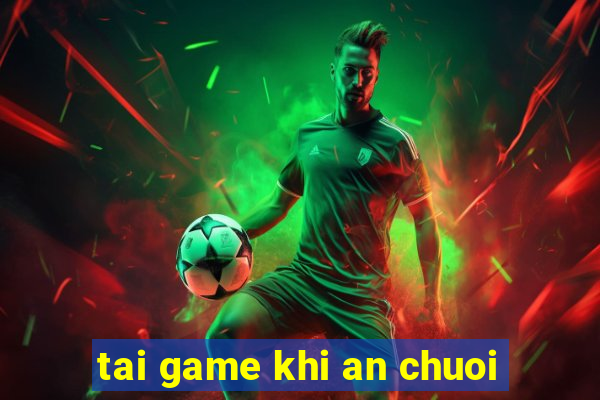 tai game khi an chuoi