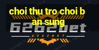 choi thu tro choi ban sung