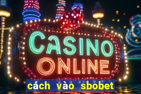 cách vào sbobet mới nhất