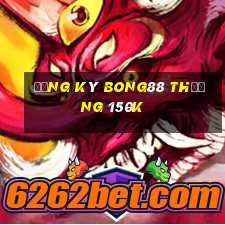 Đăng ký Bong88 Thưởng 150k