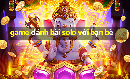 game đánh bài solo với bạn bè