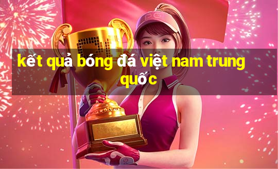 kết quả bóng đá việt nam trung quốc