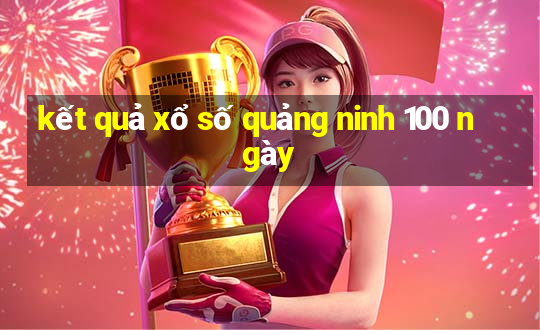 kết quả xổ số quảng ninh 100 ngày