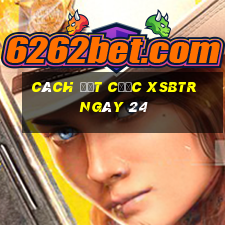 Cách đặt cược XSBTR ngày 24