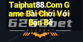 Taiphat88.Com Game Bài Chơi Với Bạn Bè