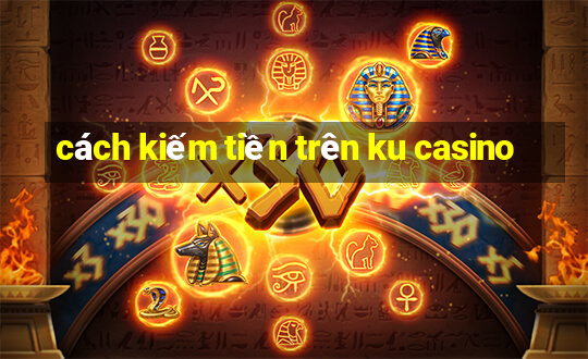 cách kiếm tiền trên ku casino