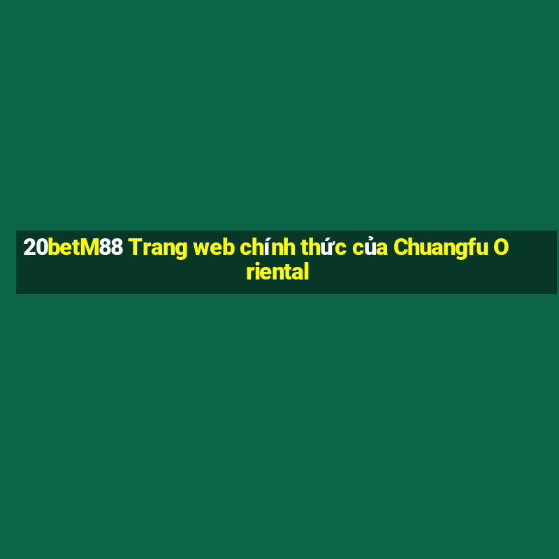 20betM88 Trang web chính thức của Chuangfu Oriental